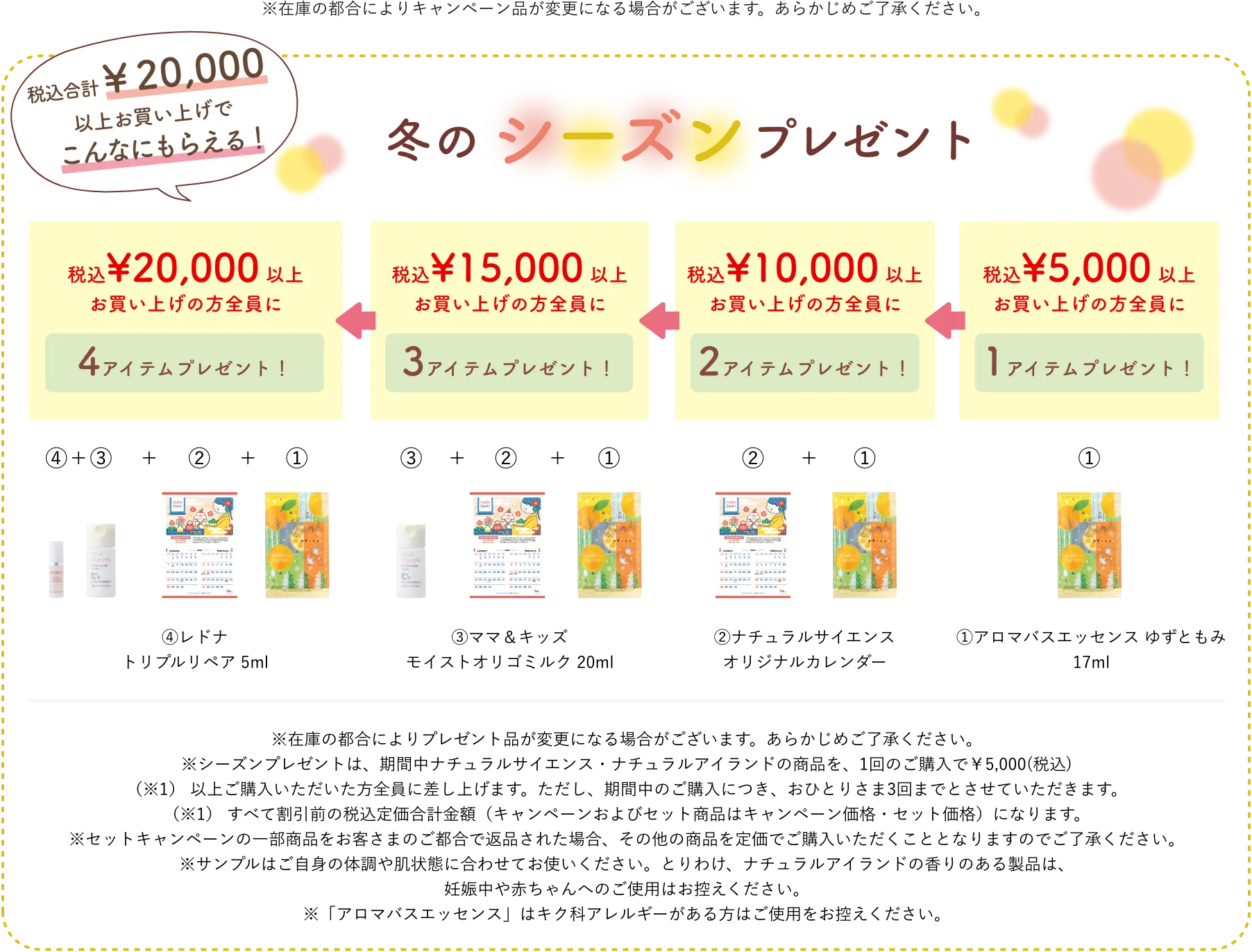 税込合計￥5,000以上お買い上げで必ずもらえる！冬のシーズンプレゼント！税込\20,000 以上お買い上げの方全員に5アイテムプレゼント！税込\15,000 以上お買い上げの方全員に4アイテムプレゼント！税込\10,000 以上お買い上げの方全員に3アイテムプレゼント！税込\5,000 以上お買い上げの方全員に2アイテムプレゼント！