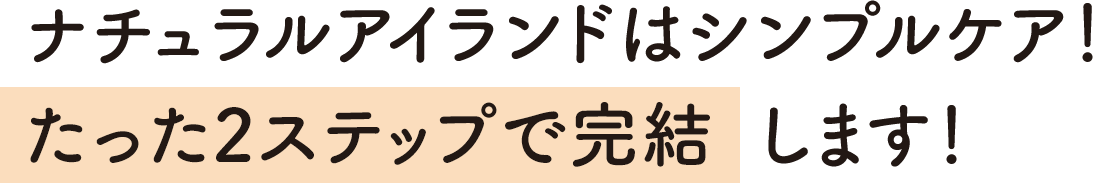 ナチュラルアイランドはシンプルケア!たった2ステップで完結します!