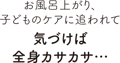 お風呂上がり、子どものケアに追われて気づけば全身カサカサ…