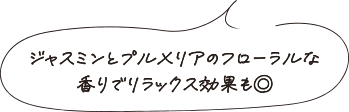 ジャスミンとプルメリアのフローラルな香りでリラックス効果も◎