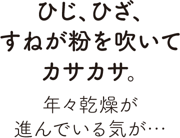 ひじ、ひざ、すねが粉を吹いてカサカサ。年々乾燥が進んでいる気が…
