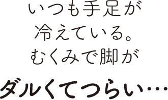 いつも手足が冷えている。むくみで脚がダルくてつらい…