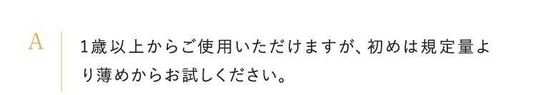 1歳以上からご使用いただけますが、初めは規定量より薄めからお試しください。