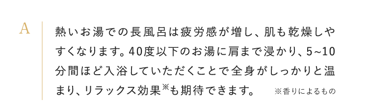 熱いお湯での長風呂は疲労感が増し、肌も乾燥しやすくなります。