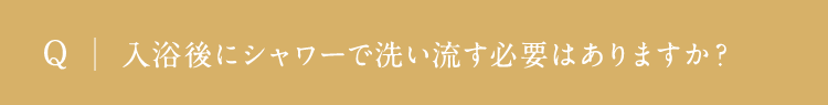 入浴後にシャワーで洗い流す必要はありますか？