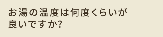お湯の温度は何度くらいが良いですか？