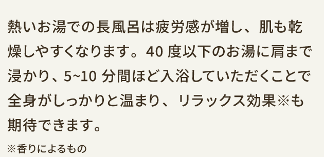 熱いお湯での長風呂は疲労感が増し、肌も乾燥しやすくなります。