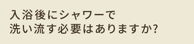 入浴後にシャワーで洗い流す必要はありますか？