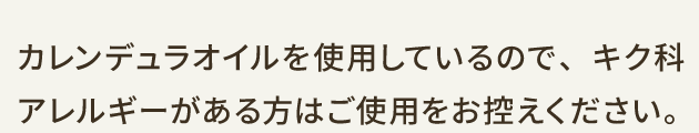 カレンデュラオイルを使用しているので、キク科アレルギーがある方はご使用をお控えください。
