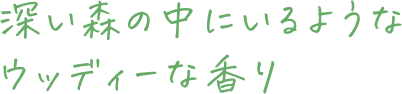 深い森の中にいるようなウッディーな香り