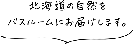 北海道の自然をバスルームにお届けします。
