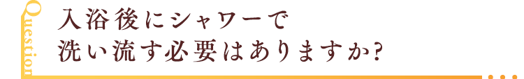 入浴後にシャワーで洗い流す必要はありますか?