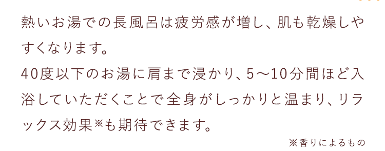 熱いお湯での長風呂は疲労感が増し、肌も乾燥しやすくなります。