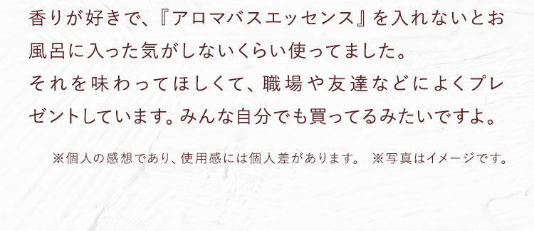 香りが好きで、『アロマバスエッセンス』を入れないとお風呂に入った気がしないくらい使ってました。