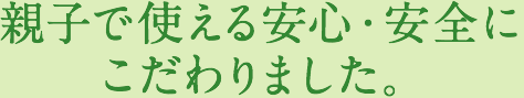 親子で使える安心・安全にこだわりました。