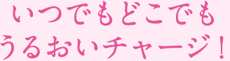 いつでもどこでもうるおいチャージ!