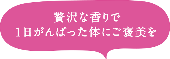 贅沢な香りで1日がんばった体にご褒美を