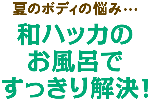 夏のボディの悩み...和ハッカのお風呂ですっきり解決！