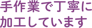 手作業で丁寧に加工しています