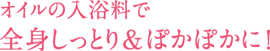 オイルの入浴料で全身しっとり&ぽかぽかに!