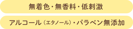 無着色・無香料・低刺激 アルコール（エタノール）・パラベン無添加