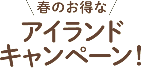 春のお得なアイランドキャンペーン！