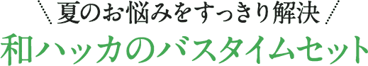 夏のお悩みをすっきり解決 和ハッカのバスタイムセット