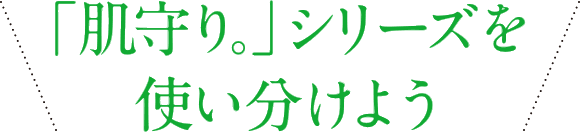 「肌守り。」シリーズを使い分けよう