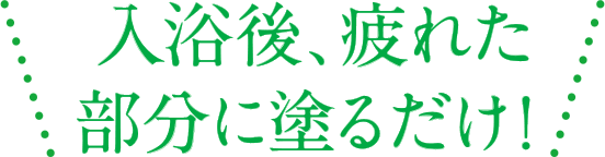入浴後、疲れた部分に塗るだけ！