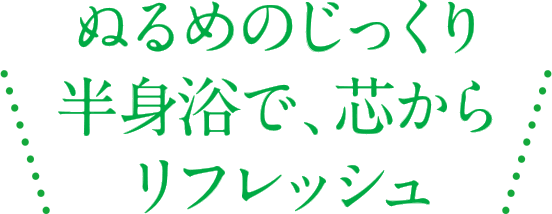 ぬるめのじっくり半身浴で、芯からリフレッシュ