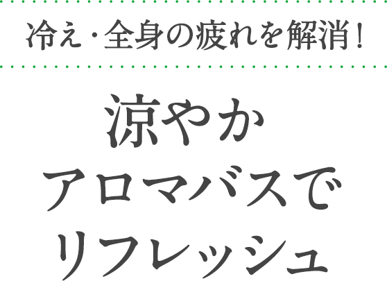 冷え・全身の疲れを解消!涼やかアロマバスでリフレッシュ