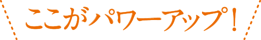 ここがパワーアップ！
