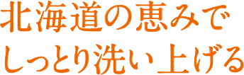 北海道の恵みでしっとり洗い上げる