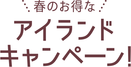 春のお得なアイランドキャンペーン！