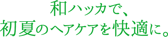 和ハッカで、初夏のヘアケアを快適に。