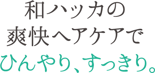 和ハッカの爽快ヘアケアでひんやり、すっきり。