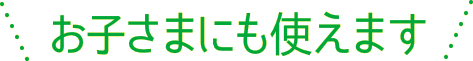 お子さまにも使えます