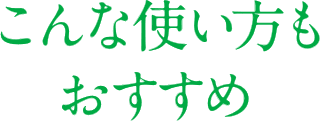 こんな使い方もおすすめ