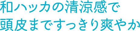 和ハッカの清涼感で頭皮まですっきり爽やか