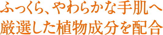 ふっくら、やわらかな手肌へ厳選した植物成分を配合