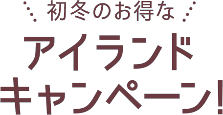 初冬のお得なアイランドキャンペーン！