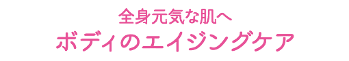 全身元気な肌へ ボディのエイジングケア