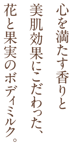 心を満たす香りと美肌効果にこだわった、花と果実のボディミルク。