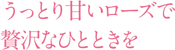 うっとり甘いローズで贅沢なひとときを