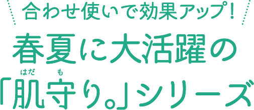 合わせ使いで効果アップ!春夏に大活躍の「肌守り。」シリーズ