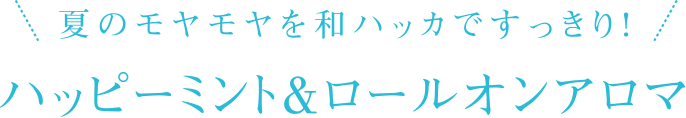 夏のモヤモヤを和ハッカですっきり！ハッピーミント＆ロールオンアロマ