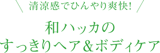 清涼感でひんやり爽快！和ハッカの
すっきりヘア＆ボディケア