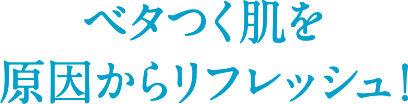 ベタつく肌を原因からリフレッシュ！
