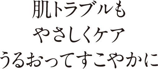 肌トラブルもやさしくケアうるおってすこやかに