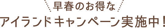 早春のお得なアイランドキャンペーン実施中！